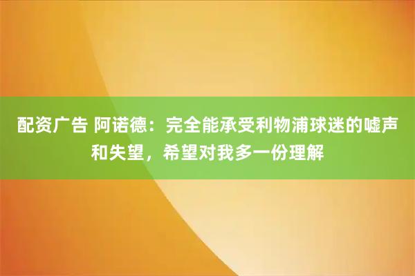 配资广告 阿诺德：完全能承受利物浦球迷的嘘声和失望，希望对我多一份理解