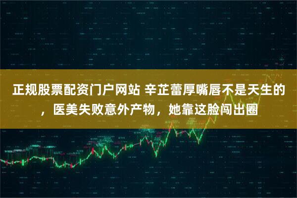 正规股票配资门户网站 辛芷蕾厚嘴唇不是天生的，医美失败意外产物，她靠这脸闯出圈
