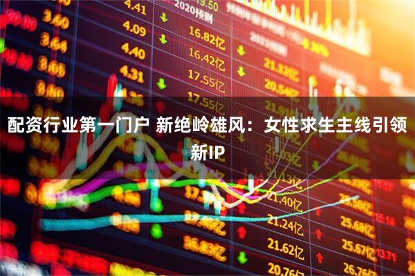 配资行业第一门户 新绝岭雄风：女性求生主线引领新IP