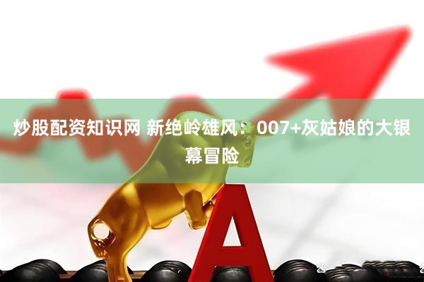 炒股配资知识网 新绝岭雄风：007+灰姑娘的大银幕冒险