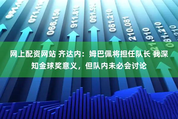 网上配资网站 齐达内：姆巴佩将担任队长 我深知金球奖意义，但队内未必会讨论