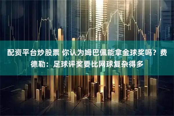 配资平台炒股票 你认为姆巴佩能拿金球奖吗？费德勒：足球评奖要比网球复杂得多
