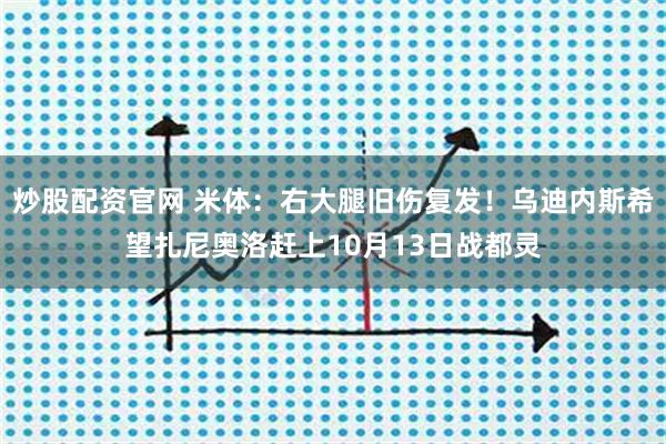 炒股配资官网 米体：右大腿旧伤复发！乌迪内斯希望扎尼奥洛赶上10月13日战都灵