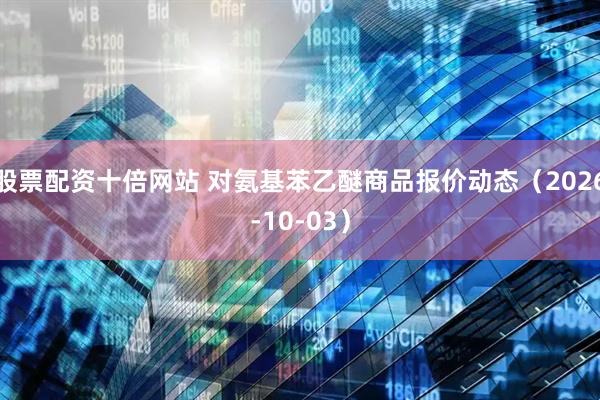 股票配资十倍网站 对氨基苯乙醚商品报价动态（2026-10-03）